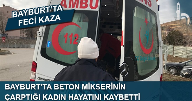 Bayburt'ta Beton Mikserinin Çarptığı Kadın Hayatını Kaybetti