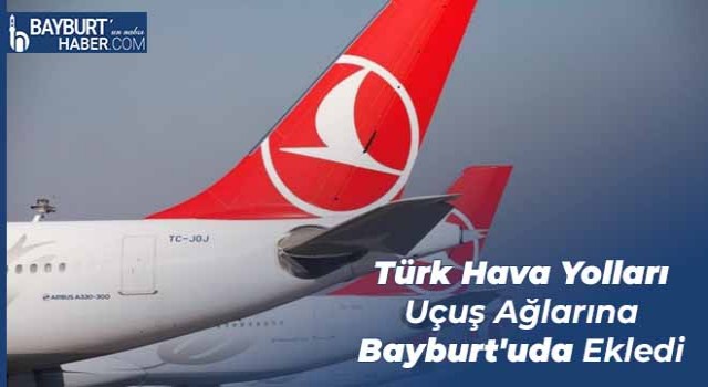 Türk Hava Yolları Uçuş Ağlarına Bayburt'uda Ekledi