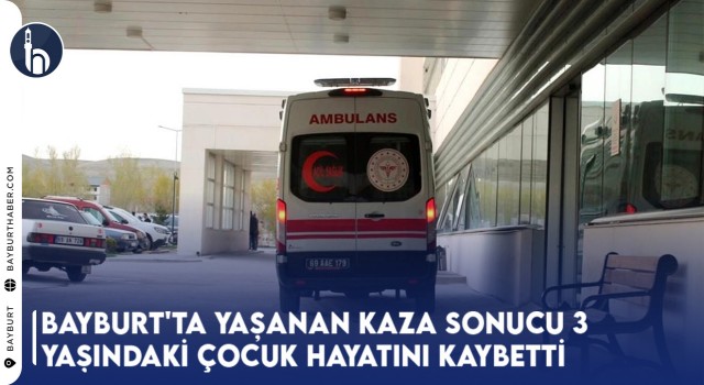 Bayburt'ta Yaşanan Kaza Sonucu 3 Yaşındaki Çocuk Hayatını Kaybetti