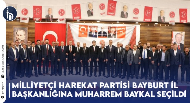 Milliyetçi Hareket Partisi Bayburt İl Başkanlığına Muharrem Baykal Seçildi