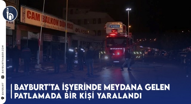 Bayburt'ta İşyerinde Meydana Gelen Patlamada Bir Kişi Yaralandı