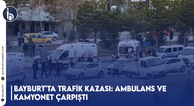 Bayburt'ta Trafik Kazası: Ambulans ve Kamyonet Çarpıştı