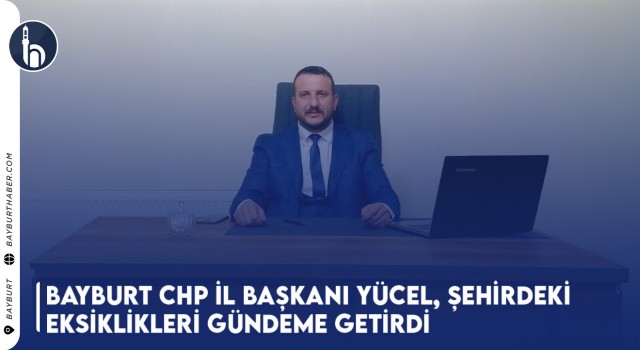 Bayburt CHP İl Başkanı Yücel, Şehirdeki Eksiklikleri Gündeme Getirdi