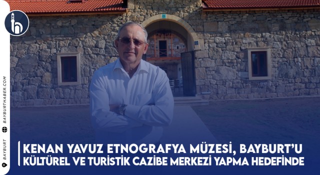 Kenan Yavuz Etnografya Müzesi, Bayburt’u Kültürel ve Turistik Cazibe Merkezi Yapma Hedefinde