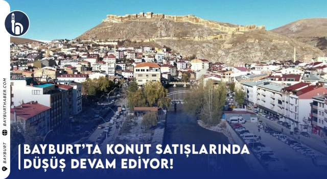 Bayburt’ta Konut Satışlarında Düşüş Devam Ediyor!