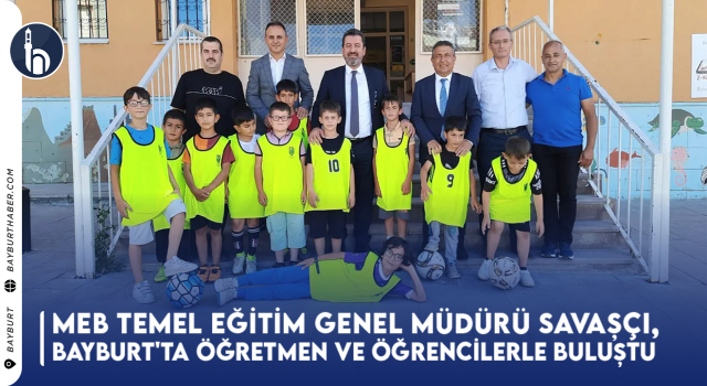 Milli Eğitim Bakanlığı Temel Eğitim Genel Müdürü Savaşçı, Bayburt'ta Öğretmen ve Öğrencilerle Buluştu