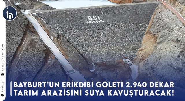 Bayburt’un Erikdibi Göleti 2.940 Dekar Tarım Arazisini Suya Kavuşturacak!