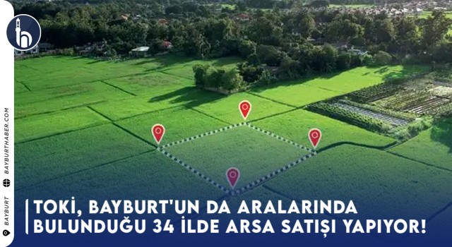 TOKİ, Bayburt'un da Aralarında Bulunduğu 34 İlde Arsa Satışı Yapıyor