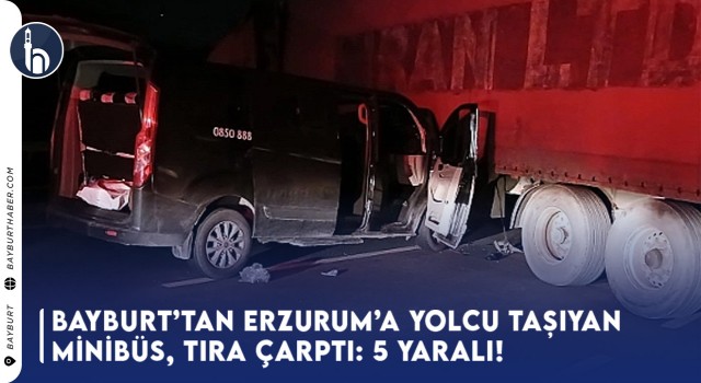 Bayburt’tan Erzurum'a Yolcu Taşıyan Minibüs, Tıra Çarptı: 5 Yaralı!