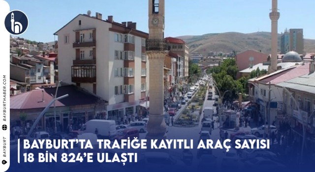 Bayburt’ta Trafiğe Kayıtlı Araç Sayısı 18 Bin 824’e Ulaştı