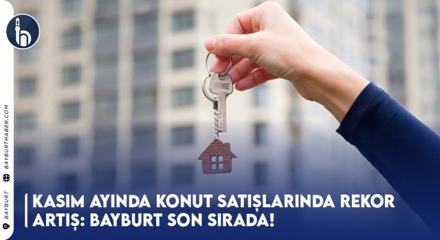 Kasım Ayında Konut Satışlarında Rekor Artış: Bayburt Son Sırada!