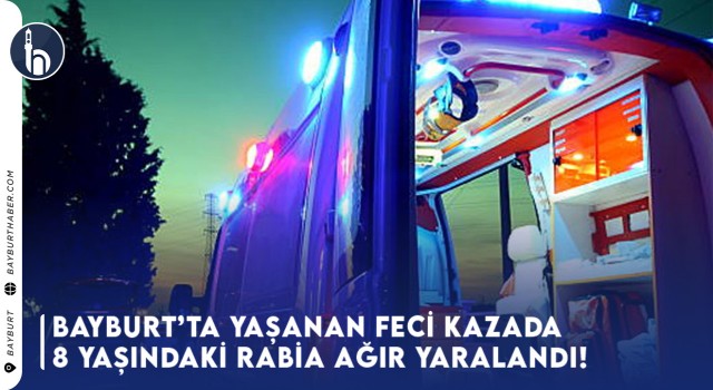 Bayburt’ta Yaşanan Feci Kazada 8 Yaşındaki Rabia Ağır Yaralandı