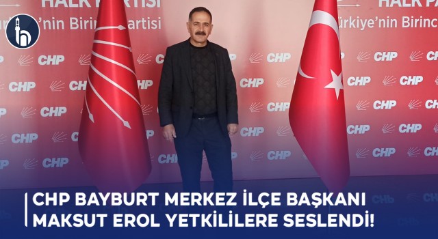 CHP Bayburt Merkez İlçe Başkanı Maksut Erol’ Yetkililere Seslendi!