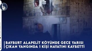 Bayburt Alapelit Köyünde Gece Yarısı Çıkan Yangında 1 Kişi Hayatını Kaybetti