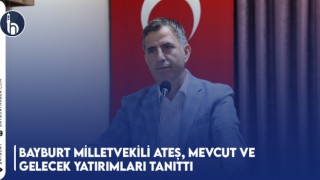 Bayburt Milletvekili Ateş, Mevcut ve Gelecek Yatırımları Tanıttı