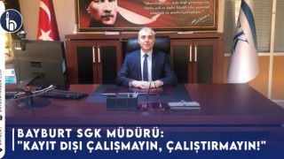 Bayburt SGK Müdürü: "Kayıt Dışı Çalışmayın, Çalıştırmayın!"