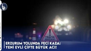 Erzurum Yolunda Feci Kaza: Yeni Evli Çifte Büyük Acı!