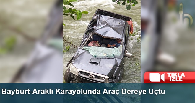 Bayburt-Araklı Karayolunda Araç Dereye Uçtu