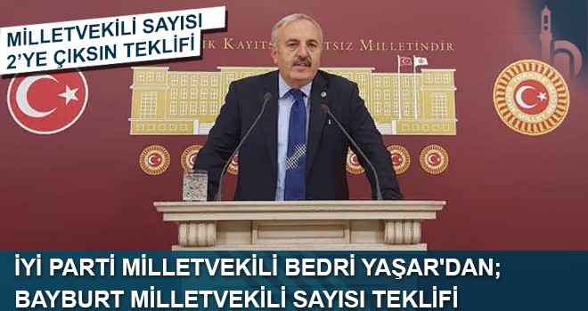 İYİ Parti Milletvekili Bedri Yaşar'dan ; Bayburt Milletvekili Sayısı Teklifi