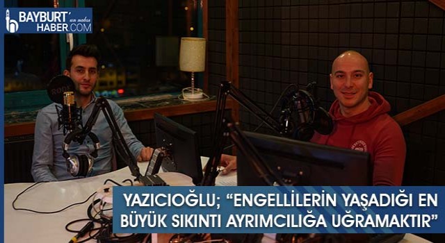 Yazıcıoğlu; “Engellilerin Yaşadığı En Büyük Sıkıntı Ayrımcılığa Uğramaktır”