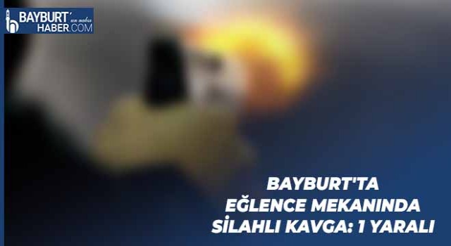 Bayburt'ta Eğlence Mekanında Silahlı Kavga: 1 Yaralı