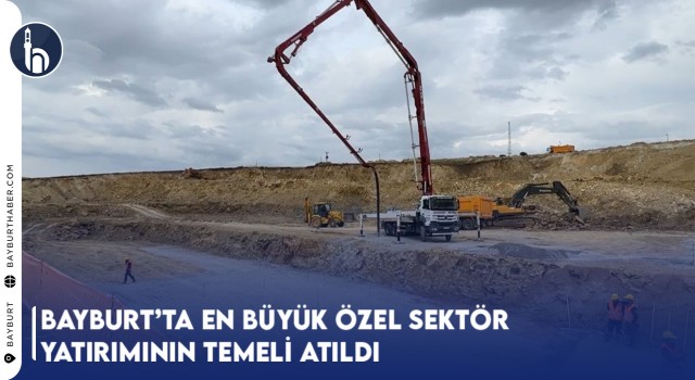 Bayburt’ta En Büyük Özel Sektör Yatırımının Temeli Atıldı