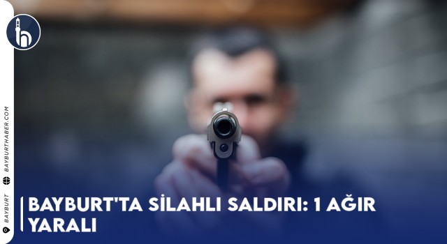 Bayburt'ta Silahlı Saldırı: 1 Ağır Yaralı