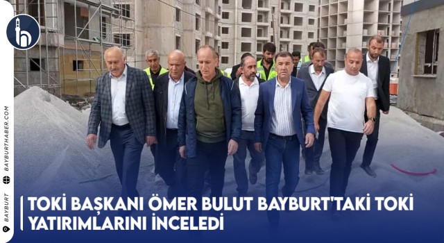 Toki Başkanı Ömer Bulut Bayburt'taki Toki Yatırımlarını İnceledi