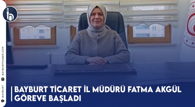 Bayburt Ticaret İl Müdürü Fatma Akgül Göreve Başladı