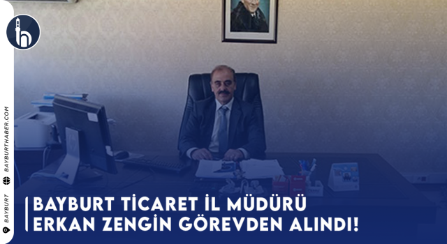 Bayburt'unda aralarında bulunduğu 10 ilde ticaret il müdürleri görevden alındı!