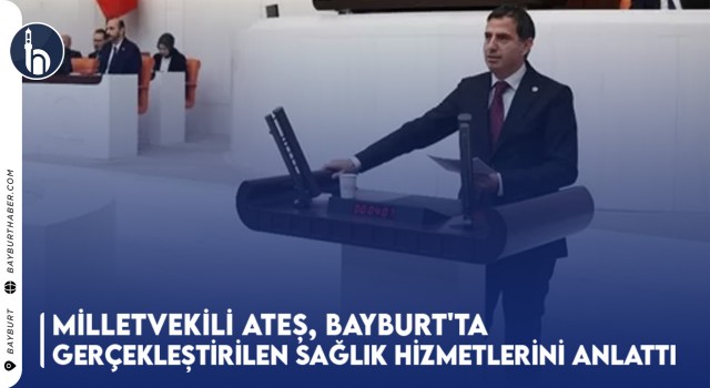 Milletvekili Ateş, Bayburt'ta Gerçekleştirilen Sağlık Hizmetlerini Anlattı