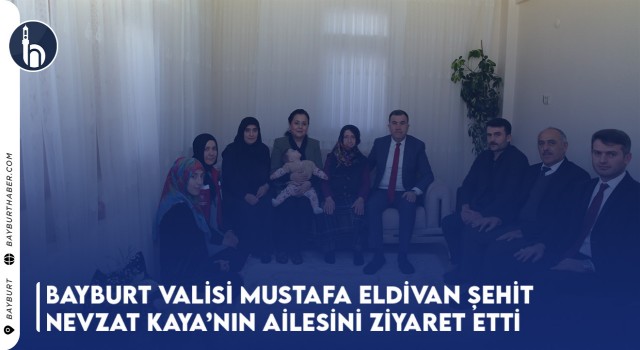 Bayburt Valisi Mustafa Eldivan Şehit Nevzat Kaya’nın Ailesini Ziyaret Etti