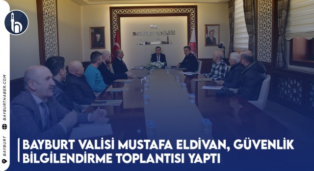 Bayburt Valisi Mustafa Eldivan, Güvenlik Bilgilendirme Toplantısı Yaptı