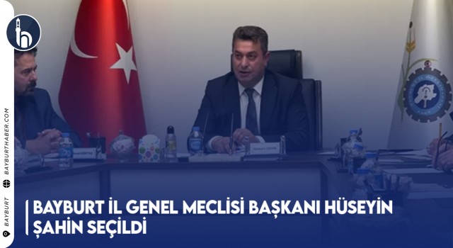 Bayburt İl Genel Meclisi Başkanı Hüseyin Şahin Seçildi