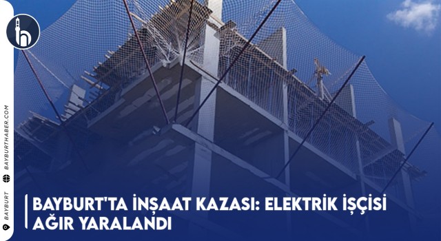 Bayburt'ta İnşaat Kazası: Elektrik İşçisi Ağır Yaralandı