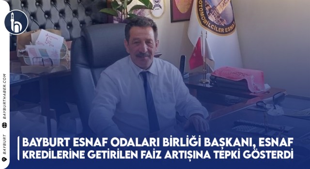 Bayburt Esnaf Odaları Birliği Başkanı, Esnaf Kredilerine Getirilen Faiz Artışına Tepki Gösterdi