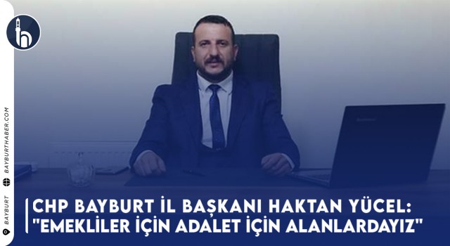 CHP Bayburt İl Başkanı Haktan Yücel: "Emekliler İçin Adalet İçin Alanlardayız"