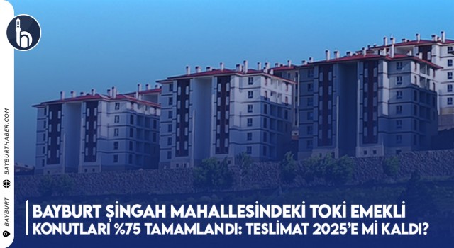 Bayburt Şingah Mahallesindeki TOKİ Emekli Konutları %75 Tamamlandı: Teslimat 2025’e mi Kaldı?