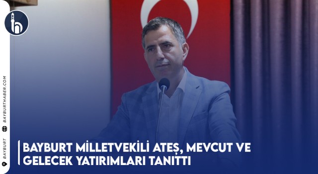 Bayburt Milletvekili Ateş, Mevcut ve Gelecek Yatırımları Tanıttı