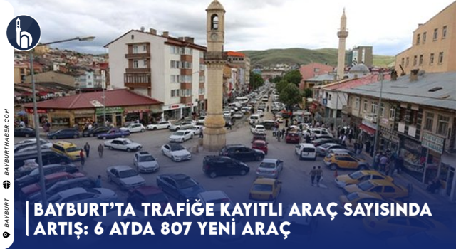 Bayburt’ta Trafiğe Kayıtlı Araç Sayısında Büyük Artış: 6 Ayda 807 Yeni Araç