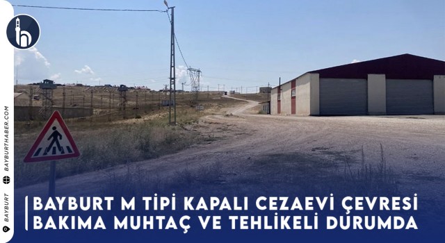 Bayburt M Tipi Kapalı Cezaevi Çevresi Bakıma Muhtaç ve Tehlikeli Durumda!