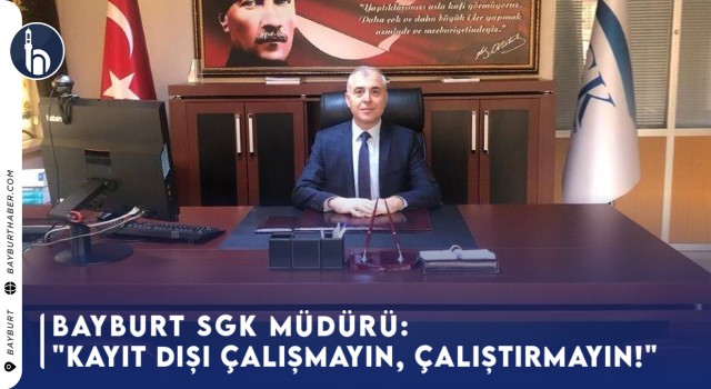 Bayburt SGK Müdürü: "Kayıt Dışı Çalışmayın, Çalıştırmayın!"