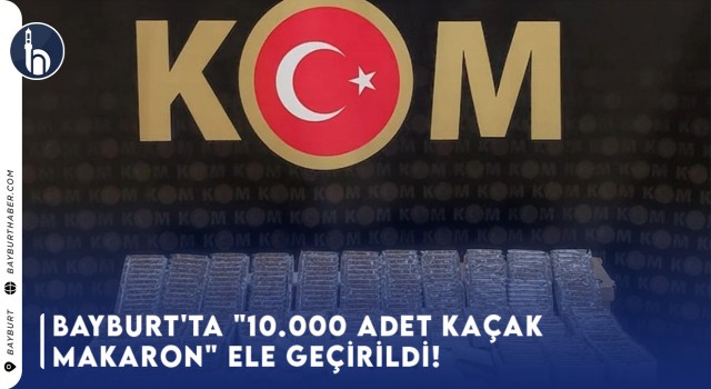 Bayburt'ta "10.000 Adet Kaçak Makaron" Ele Geçirildi!