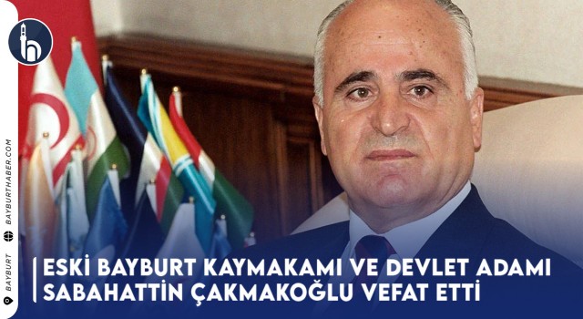 Eski Bayburt Kaymakamı ve Devlet Adamı Sabahattin Çakmakoğlu Vefat Etti!