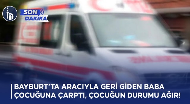 Bayburt’ta Aracıyla Geri Giden Baba Çocuğuna Çarptı, Çocuğun Durumu Ağır!