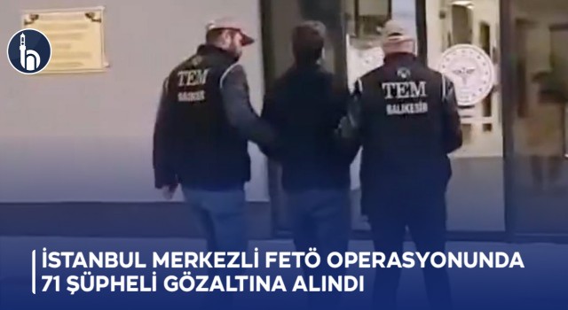 İstanbul merkezli FETÖ operasyonunda 71 şüpheli gözaltına alındı