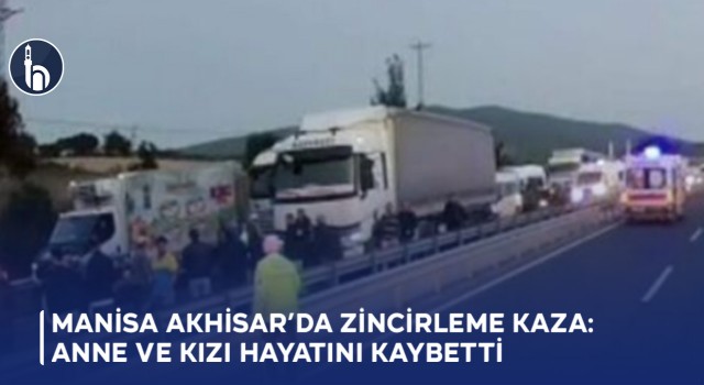 Manisa Akhisar’da Zincirleme Kaza: Anne ve Kızı Hayatını Kaybetti