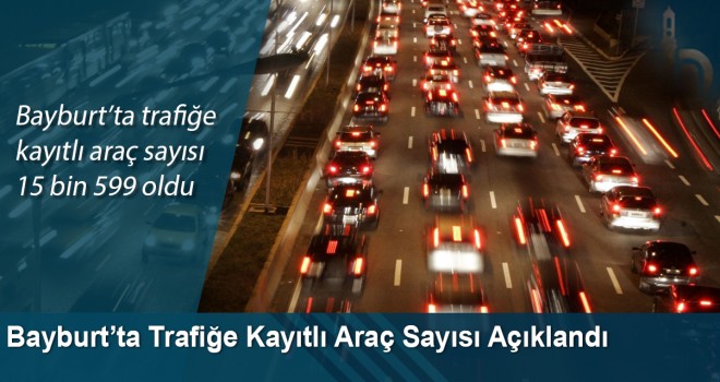 Bayburt’ta Trafiğe Kayıtlı Araç Sayısı 15 Bin 599 Oldu