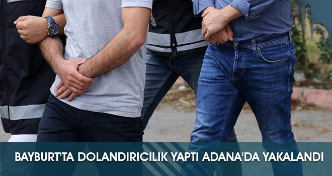 Bayburt'ta Dolandırıcılık Yaptı Adana'da Yakalandı