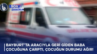 Bayburt’ta Aracıyla Geri Giden Baba Çocuğuna Çarptı, Çocuğun Durumu Ağır!